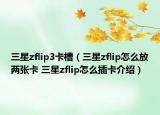 三星zflip3卡槽（三星zflip怎么放兩張卡 三星zflip怎么插卡介紹）