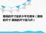 報(bào)紙的尺寸是多少平方厘米（報(bào)紙的尺寸 報(bào)紙的尺寸是幾開）