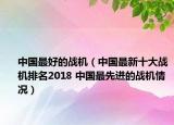 中國最好的戰(zhàn)機(jī)（中國最新十大戰(zhàn)機(jī)排名2018 中國最先進(jìn)的戰(zhàn)機(jī)情況）