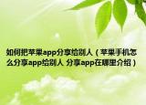 如何把蘋果app分享給別人（蘋果手機(jī)怎么分享app給別人 分享app在哪里介紹）