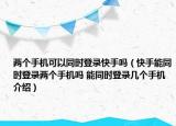 兩個手機(jī)可以同時登錄快手嗎（快手能同時登錄兩個手機(jī)嗎 能同時登錄幾個手機(jī)介紹）