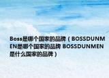 Boss是哪個(gè)國(guó)家的品牌（BOSSDUNMEN是哪個(gè)國(guó)家的品牌 BOSSDUNMEN是什么國(guó)家的品牌）