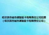 哈爾濱市城市通智能卡有限責(zé)任公司扣費(fèi)（哈爾濱市城市通智能卡有限責(zé)任公司）