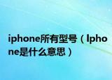 iphone所有型號(hào)（lphone是什么意思）