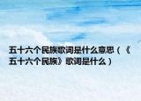 五十六個民族歌詞是什么意思（《五十六個民族》歌詞是什么）