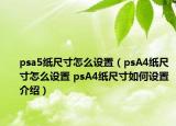 psa5紙尺寸怎么設置（psA4紙尺寸怎么設置 psA4紙尺寸如何設置介紹）