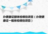 辦健康證都體檢哪些項目（辦理健康證一般體檢哪些項目）