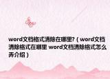 word文檔格式清除在哪里?（word文檔清除格式在哪里 word文檔清除格式怎么弄介紹）