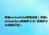 榮耀earbuds2se降噪深度（榮耀earbuds3pro降噪多少db 支持多少db降噪介紹）