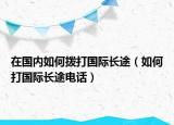 在國內(nèi)如何撥打國際長途（如何打國際長途電話）