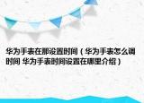 華為手表在那設(shè)置時(shí)間（華為手表怎么調(diào)時(shí)間 華為手表時(shí)間設(shè)置在哪里介紹）