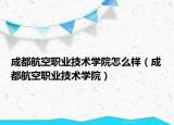 成都航空職業(yè)技術學院怎么樣（成都航空職業(yè)技術學院）