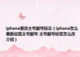 iphone更改主號(hào)副號(hào)標(biāo)志（iphone怎么重新設(shè)置主號(hào)副號(hào) 主號(hào)副號(hào)標(biāo)簽怎么改介紹）