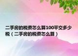 二手房的稅費(fèi)怎么算100平交多少稅（二手房的稅費(fèi)怎么算）