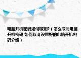 電腦開機密碼如何取消?（怎么取消電腦開機密碼 如何取消設置好的電腦開機密碼介紹）