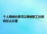 個(gè)人繳納社?？梢岳U納職工社保嗎怎么辦理