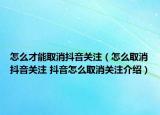 怎么才能取消抖音關注（怎么取消抖音關注 抖音怎么取消關注介紹）