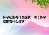 懷孕初期有什么癥狀一周（懷孕初期有什么癥狀）