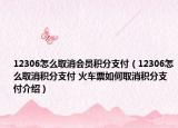 12306怎么取消會員積分支付（12306怎么取消積分支付 火車票如何取消積分支付介紹）