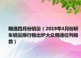 朗逸四月份銷量（2019年4月份轎車銷量排行榜出爐大眾朗逸位列榜首）