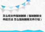 怎么將文件強(qiáng)制刪除（強(qiáng)制刪除文件的方法 怎么強(qiáng)制刪除文件介紹）