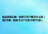 商品房滿五唯一的房子過戶要交什么稅（滿5不唯一的房子過戶交多少稅?介紹）