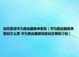 如何查詢(xún)?nèi)A為路由器登錄密碼（華為路由器登錄密碼怎么查 華為路由器登陸密碼在哪看介紹）