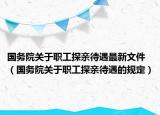 國務(wù)院關(guān)于職工探親待遇最新文件（國務(wù)院關(guān)于職工探親待遇的規(guī)定）