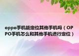 oppo手機能定位其他手機嗎（OPPO手機怎么和其他手機進行定位）