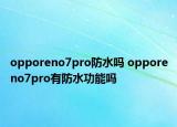 opporeno7pro防水嗎 opporeno7pro有防水功能嗎