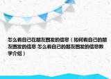 怎么看自己在朋友圈發(fā)的信息（如何看自己的朋友圈發(fā)的信息 怎么看自己的朋友圈發(fā)的信息教學介紹）