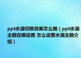 ppt水滴切換效果怎么做（ppt水滴主題在哪設(shè)置 怎么設(shè)置水滴主題介紹）