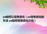 ps如何讓背景虛化（ps背景虛化的方法 ps如何背景虛化介紹）