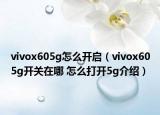 vivox605g怎么開啟（vivox605g開關(guān)在哪 怎么打開5g介紹）