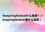 thespringfestival什么意思?（thespringfestival是什么意思）