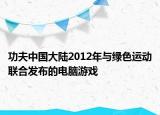 功夫中國大陸2012年與綠色運(yùn)動(dòng)聯(lián)合發(fā)布的電腦游戲