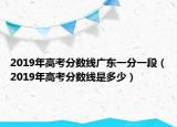 2019年高考分?jǐn)?shù)線廣東一分一段（2019年高考分?jǐn)?shù)線是多少）