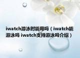 iwatch游泳時(shí)能用嗎（iwatch能游泳嗎 iwatch支持游泳嗎介紹）