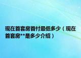 現(xiàn)在首套房首付最低多少（現(xiàn)在首套房**是多少介紹）