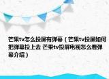 芒果tv怎么投屏有彈幕（芒果tv投屏如何把彈幕投上去 芒果tv投屏電視怎么看彈幕介紹）