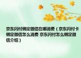 京東閃付綁定微信在哪消費（京東閃付卡綁定微信怎么消費 京東閃付怎么綁定微信介紹）