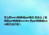 怎么把word轉(zhuǎn)換成ppt格式 你會么（如何把ppt轉(zhuǎn)換成wordm 把ppt轉(zhuǎn)換成word的方法介紹）