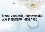 抖音KTV怎么直播（抖音ktv直播怎么弄 抖音如何開(kāi)ktv直播介紹）