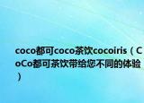 coco都可coco茶飲cocoiris（CoCo都可茶飲帶給您不同的體驗(yàn)）