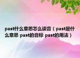 past什么意思怎么讀音（past是什么意思 past的音標(biāo) past的用法）