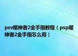 psv噬神者2金手指教程（psp噬神者2金手指怎么用）