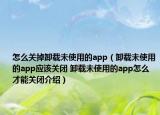 怎么關(guān)掉卸載未使用的app（卸載未使用的app應(yīng)該關(guān)閉 卸載未使用的app怎么才能關(guān)閉介紹）