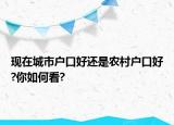 現(xiàn)在城市戶口好還是農(nóng)村戶口好?你如何看?