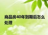 商品房40年到期后怎么處理