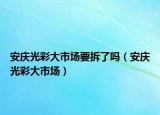 安慶光彩大市場要拆了嗎（安慶光彩大市場）